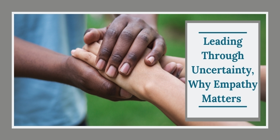 Leading Through Uncertainty Empathy Matters More Than Ever